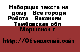 Наборщик текста на дому - Все города Работа » Вакансии   . Тамбовская обл.,Моршанск г.